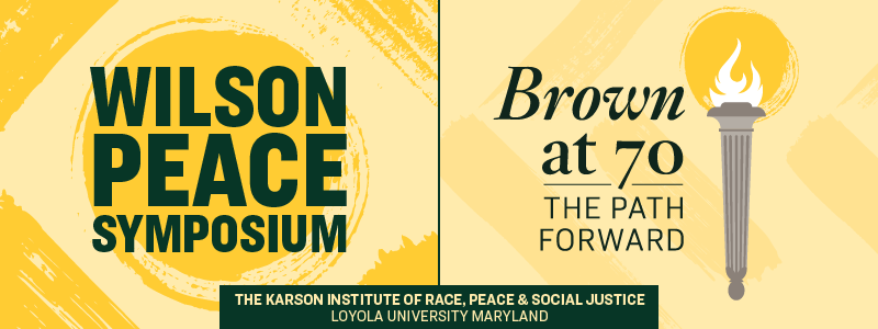 Advertising graphic for the Wilson Peace Symposium sponsored by The Karson Institute of Race, Peace, and Social Justice Loyola University Maryland - Yellow with torch, headline says, "Brown at 70:  the path forward"